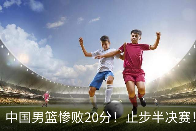 中国男篮惨败20分！止步半决赛！事实证明：中国男篮需要杨瀚森